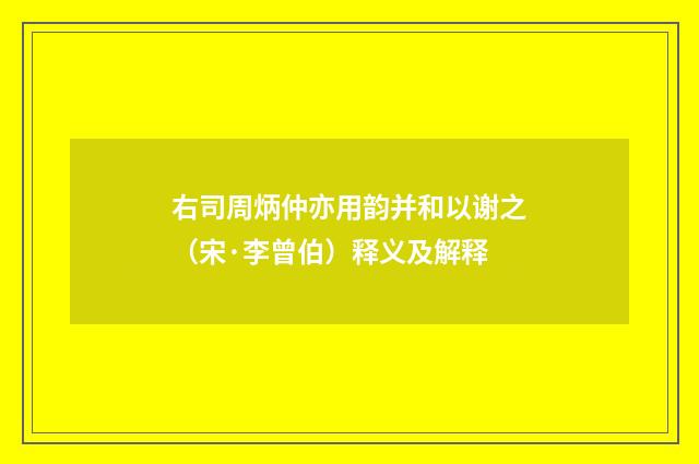 右司周炳仲亦用韵并和以谢之（宋·李曾伯）释义及解释