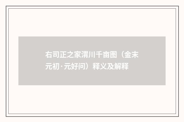 右司正之家渭川千亩图（金末元初·元好问）释义及解释