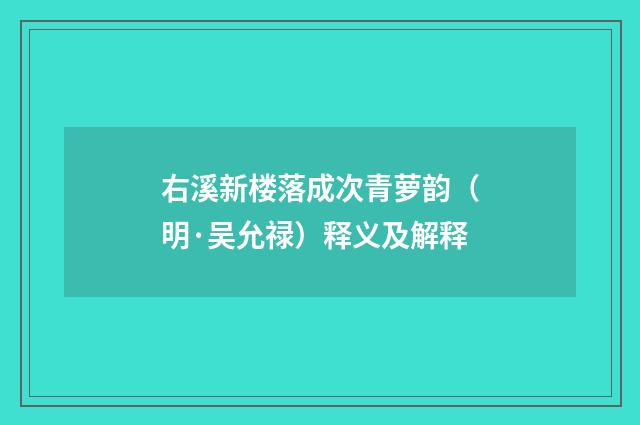 右溪新楼落成次青萝韵（明·吴允禄）释义及解释