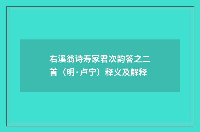 右溪翁诗寿家君次韵答之二首（明·卢宁）释义及解释
