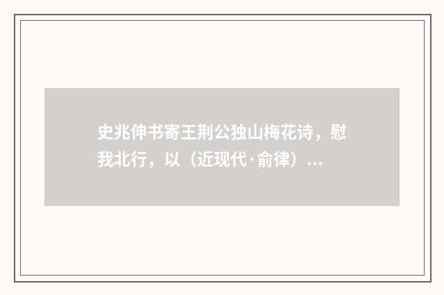 史兆伸书寄王荆公独山梅花诗，慰我北行，以（近现代·俞律）释义及解释