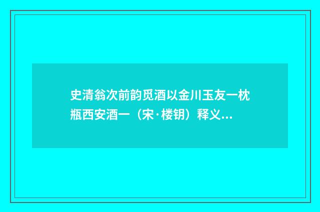 史清翁次前韵觅酒以金川玉友一枕瓶西安酒一（宋·楼钥）释义及解释
