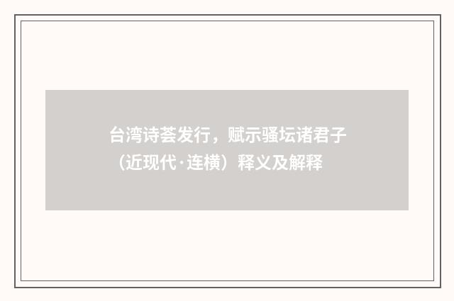 台湾诗荟发行，赋示骚坛诸君子（近现代·连横）释义及解释