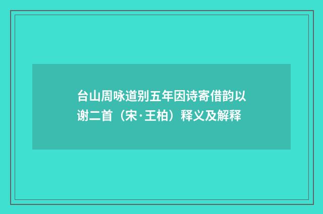 台山周咏道别五年因诗寄借韵以谢二首（宋·王柏）释义及解释