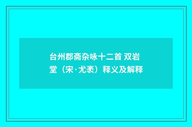 台州郡斋杂咏十二首 双岩堂（宋·尤袤）释义及解释