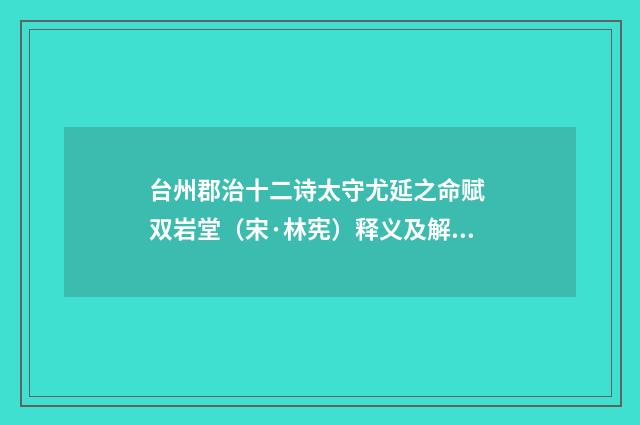台州郡治十二诗太守尤延之命赋 双岩堂（宋·林宪）释义及解释