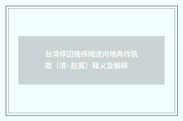 台湾俘囚络绎械送内地再作凯歌（清·赵翼）释义及解释