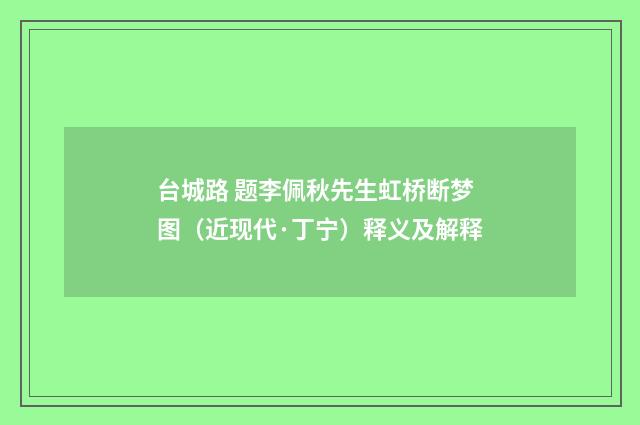 台城路 题李佩秋先生虹桥断梦图（近现代·丁宁）释义及解释