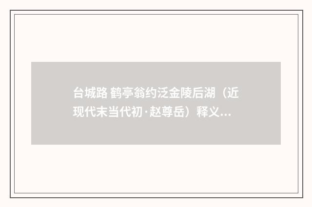 台城路 鹤亭翁约泛金陵后湖（近现代末当代初·赵尊岳）释义及解释