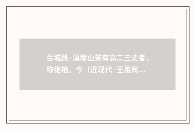 台城路·滇南山茶有高二三丈者，称绝艳。今（近现代·王用宾）释义及解释