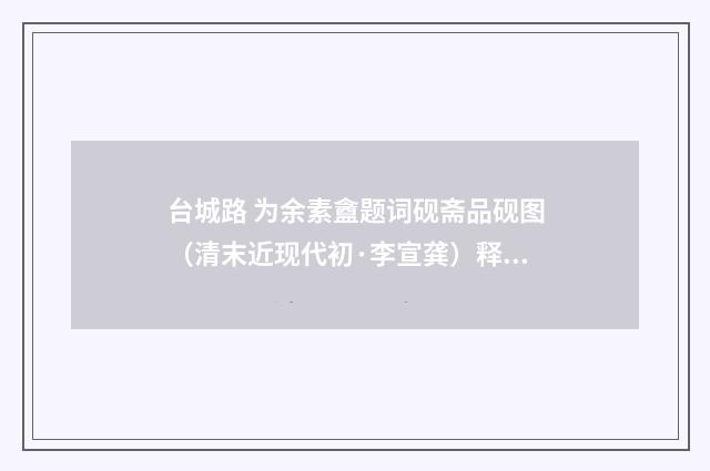 台城路 为余素盦题词砚斋品砚图（清末近现代初·李宣龚）释义及解释