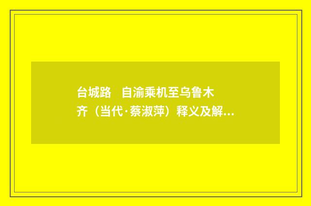 台城路 自渝乘机至乌鲁木齐（当代·蔡淑萍）释义及解释