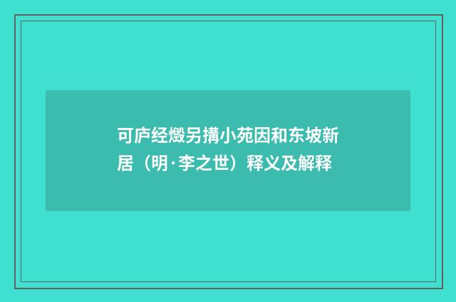 可庐经燬另搆小苑因和东坡新居（明·李之世）释义及解释