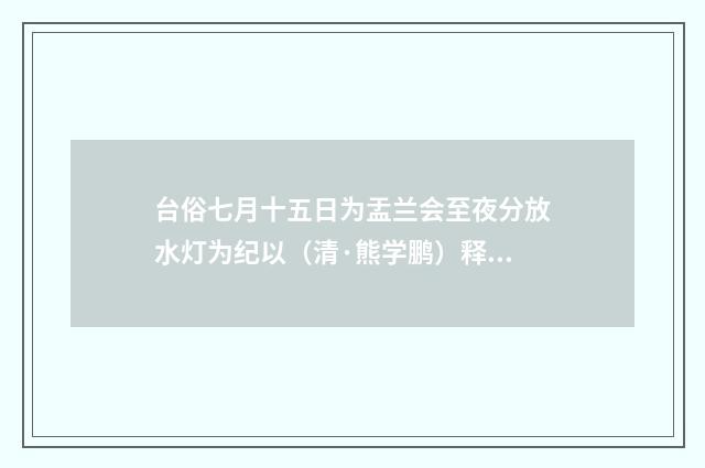 台俗七月十五日为盂兰会至夜分放水灯为纪以（清·熊学鹏）释义及解释