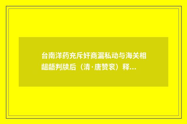 台南洋药充斥奸商漏私动与海关相龃龉判牍后（清·唐赞衮）释义及解释