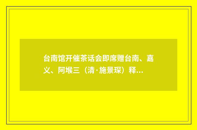 台南馆开催茶话会即席赠台南、嘉义、阿堠三（清·施景琛）释义及解释