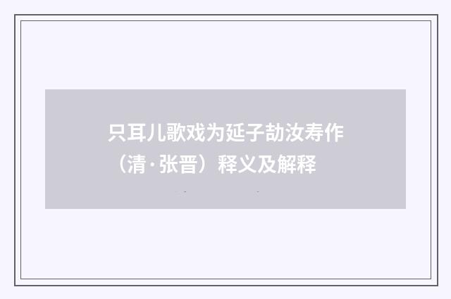 只耳儿歌戏为延子劼汝寿作（清·张晋）释义及解释