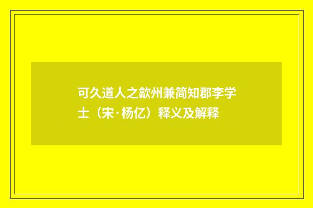 可久道人之歙州兼简知郡李学士（宋·杨亿）释义及解释