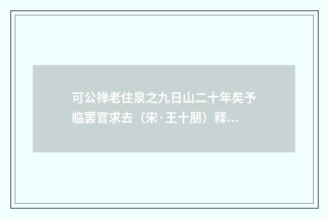 可公禅老住泉之九日山二十年矣予临罢官求去（宋·王十朋）释义及解释