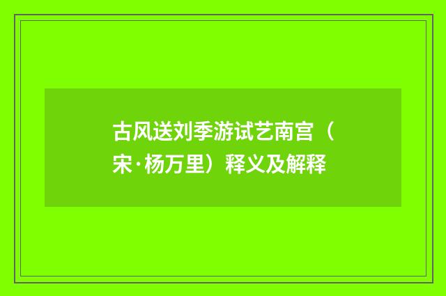 古风送刘季游试艺南宫（宋·杨万里）释义及解释