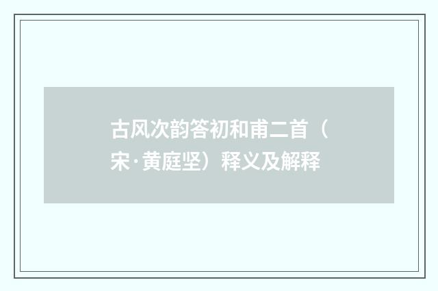 古风次韵答初和甫二首（宋·黄庭坚）释义及解释