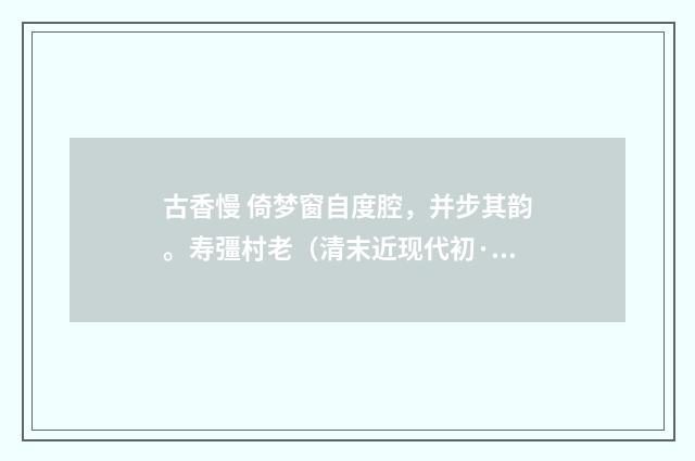 古香慢 倚梦窗自度腔，并步其韵。寿彊村老（清末近现代初·周岸登）释义及解释