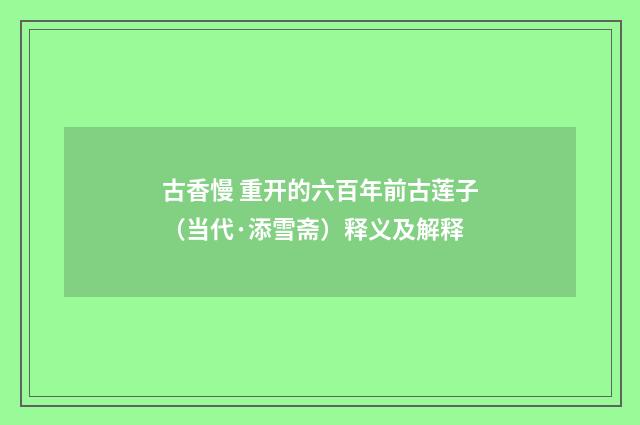 古香慢 重开的六百年前古莲子（当代·添雪斋）释义及解释