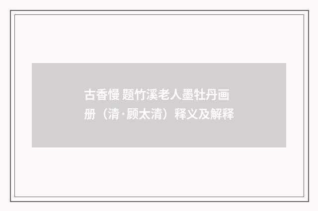 古香慢 题竹溪老人墨牡丹画册（清·顾太清）释义及解释
