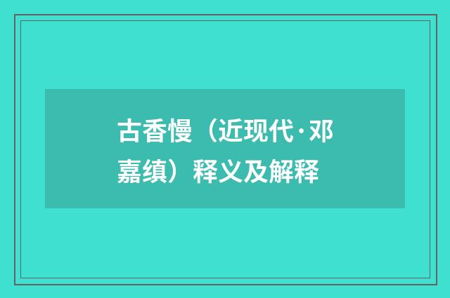 古香慢（近现代·邓嘉缜）释义及解释