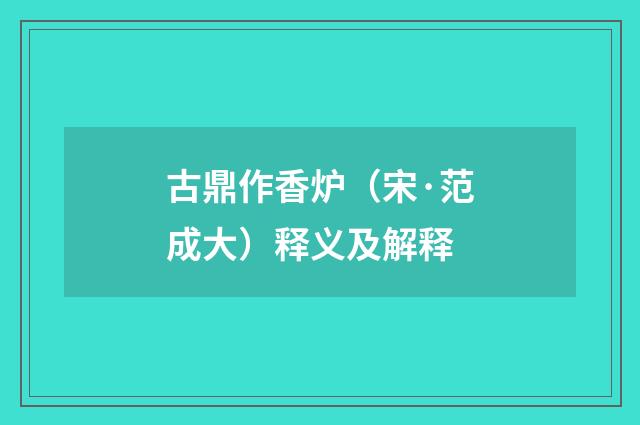古鼎作香炉（宋·范成大）释义及解释