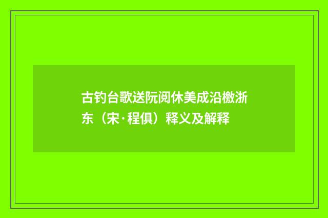 古钓台歌送阮阅休美成沿檄浙东（宋·程俱）释义及解释