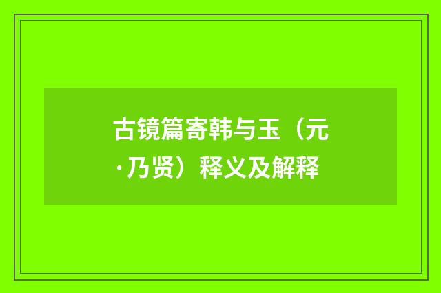 古镜篇寄韩与玉（元·乃贤）释义及解释