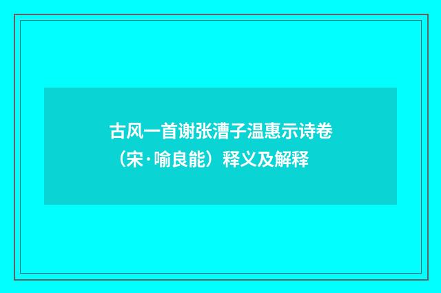 古风一首谢张漕子温惠示诗卷（宋·喻良能）释义及解释