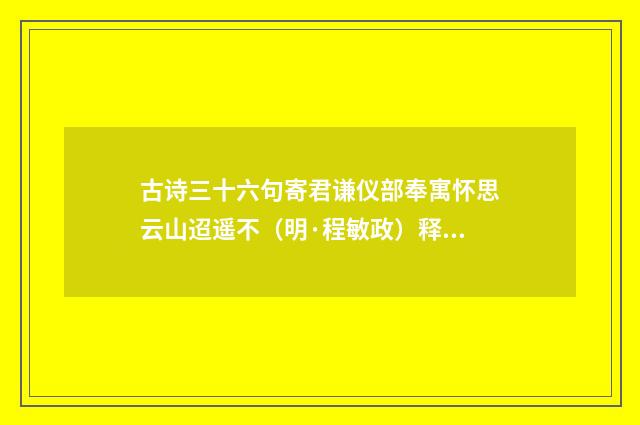 古诗三十六句寄君谦仪部奉寓怀思云山迢遥不（明·程敏政）释义及解释