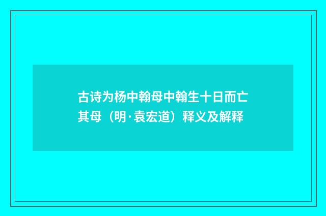 古诗为杨中翰母中翰生十日而亡其母（明·袁宏道）释义及解释
