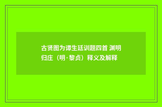 古贤图为谭生廷训题四首 渊明归庄（明·黎贞）释义及解释