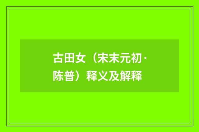 古田女（宋末元初·陈普）释义及解释
