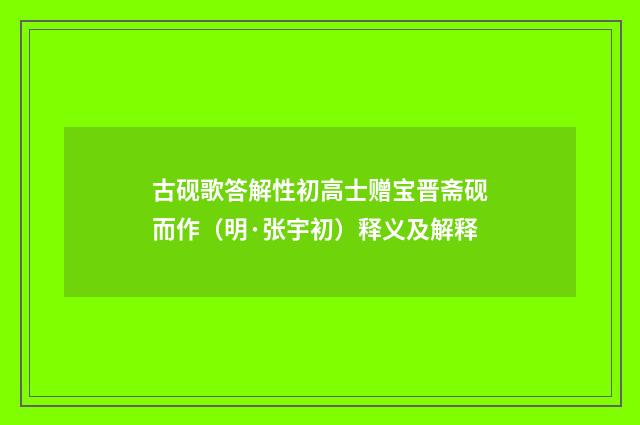 古砚歌答解性初高士赠宝晋斋砚而作（明·张宇初）释义及解释