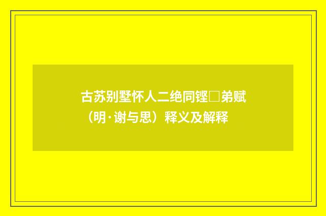 古苏别墅怀人二绝同铿□弟赋（明·谢与思）释义及解释