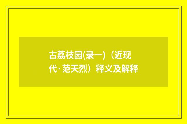 古荔枝园(录一)（近现代·范天烈）释义及解释
