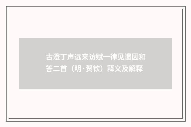 古澄丁声远来访赋一律见遗因和答二首（明·贺钦）释义及解释