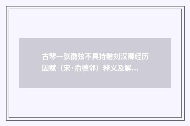 古琴一张徽弦不具持赠刘汉卿经历因赋（宋·俞德邻）释义及解释