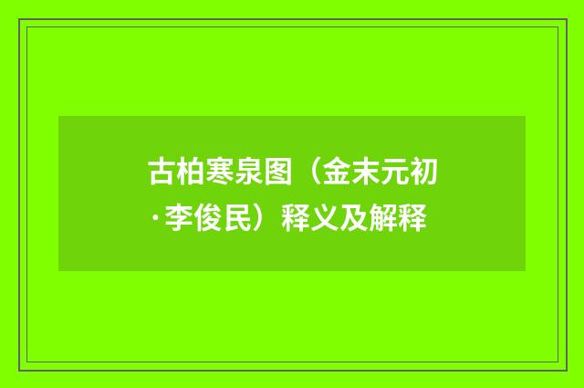 古柏寒泉图（金末元初·李俊民）释义及解释