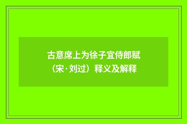古意席上为徐子宜侍郎赋（宋·刘过）释义及解释