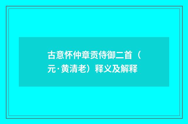 古意怀仲章贡侍御二首（元·黄清老）释义及解释