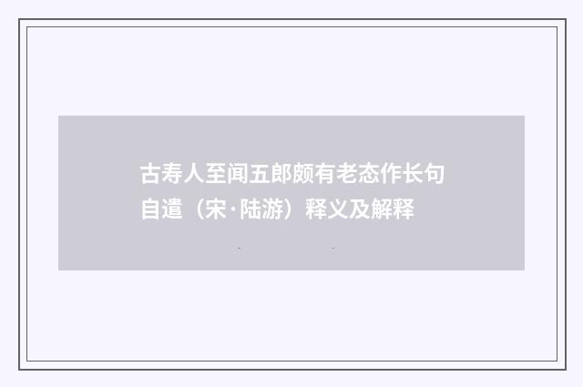 古寿人至闻五郎颇有老态作长句自遣（宋·陆游）释义及解释