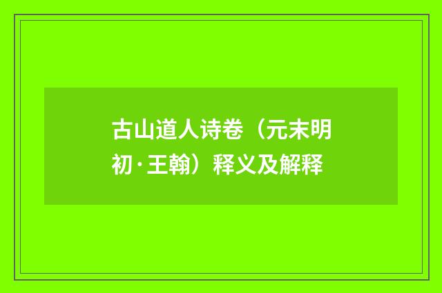 古山道人诗卷（元末明初·王翰）释义及解释