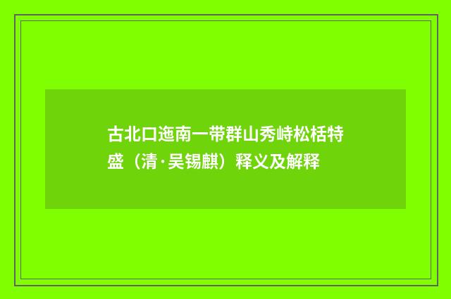 古北口迤南一带群山秀峙松栝特盛（清·吴锡麒）释义及解释