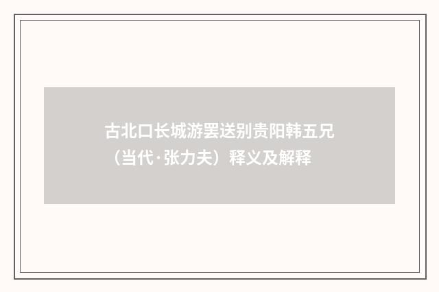 古北口长城游罢送别贵阳韩五兄（当代·张力夫）释义及解释