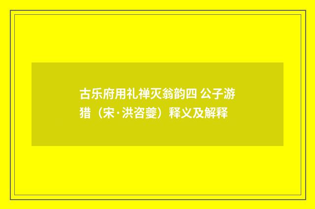 古乐府用礼禅灭翁韵四 公子游猎（宋·洪咨夔）释义及解释